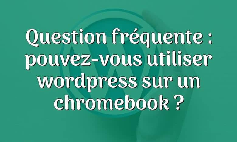 Question fréquente : pouvez-vous utiliser wordpress sur un chromebook ?